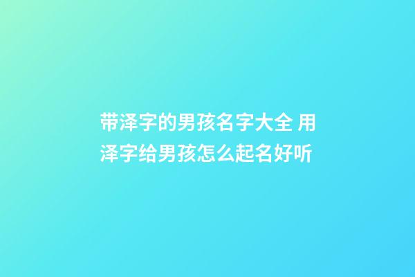 带泽字的男孩名字大全 用泽字给男孩怎么起名好听